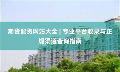 期货配资网站大全 | 专业平台收录与正规渠道查询指南