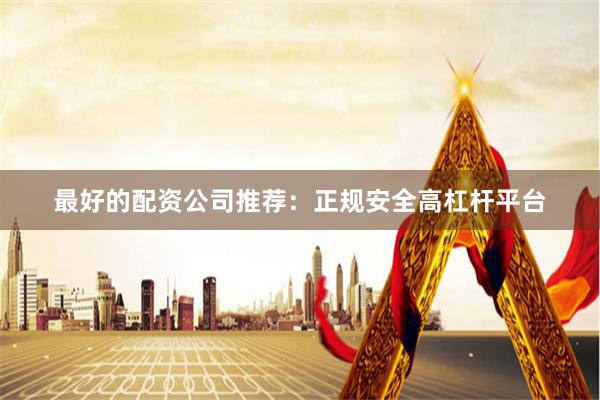 最好的配资公司推荐：正规安全高杠杆平台